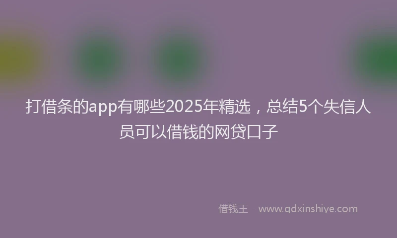 打借条的app有哪些2025年精选，总结5个失信人员可以借钱的网贷口子