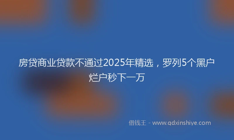 房贷商业贷款不通过2025年精选，罗列5个黑户烂户秒下一万