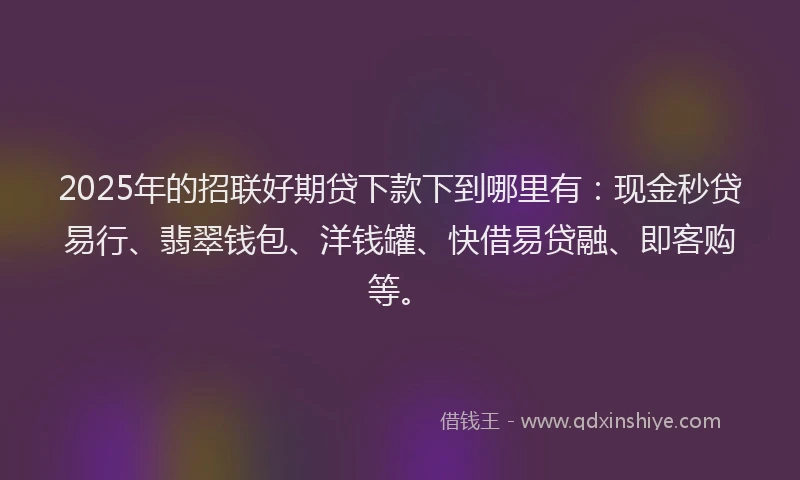 2025年的招联好期贷下款下到哪里有：现金秒贷易行、翡翠钱包、洋钱罐、快借易贷融、即客购等。