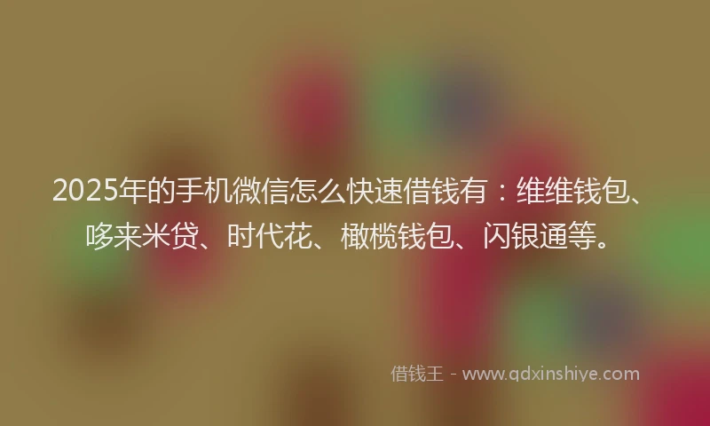 2025年的手机微信怎么快速借钱有：维维钱包、哆来米贷、时代花、橄榄钱包、闪银通等。