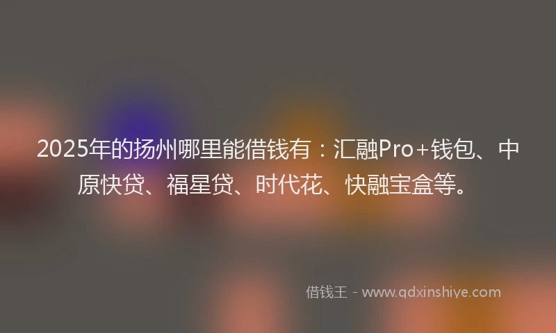 2025年的扬州哪里能借钱有：汇融Pro+钱包、中原快贷、福星贷、时代花、快融宝盒等。
