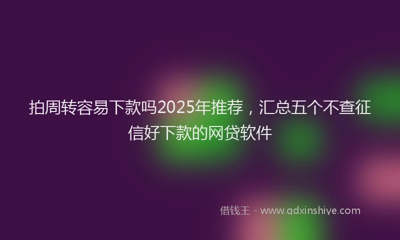 拍周转容易下款吗2025年推荐，汇总五个不查征信好下款的网贷软件