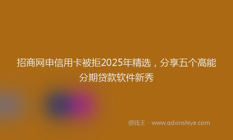 招商网申信用卡被拒2025年精选，分享五个高能分期贷款软件新秀