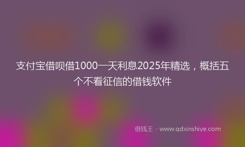 支付宝借呗借1000一天利息2025年精选，概括五个不看征信的借钱软件