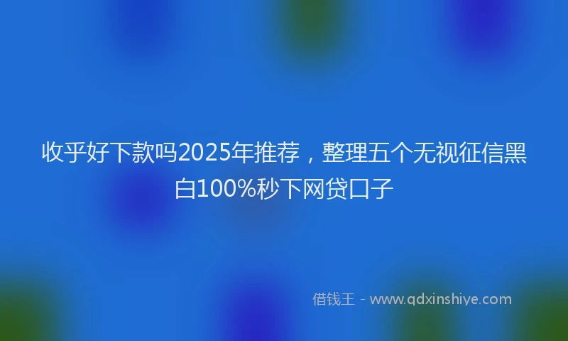 收乎好下款吗2025年推荐，整理五个无视征信黑白100%秒下网贷口子