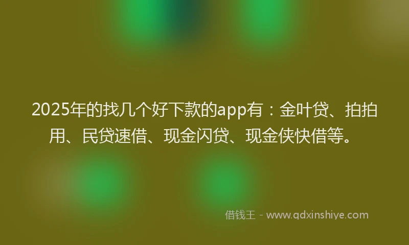 2025年的找几个好下款的app有：金叶贷、拍拍用、民贷速借、现金闪贷、现金侠快借等。