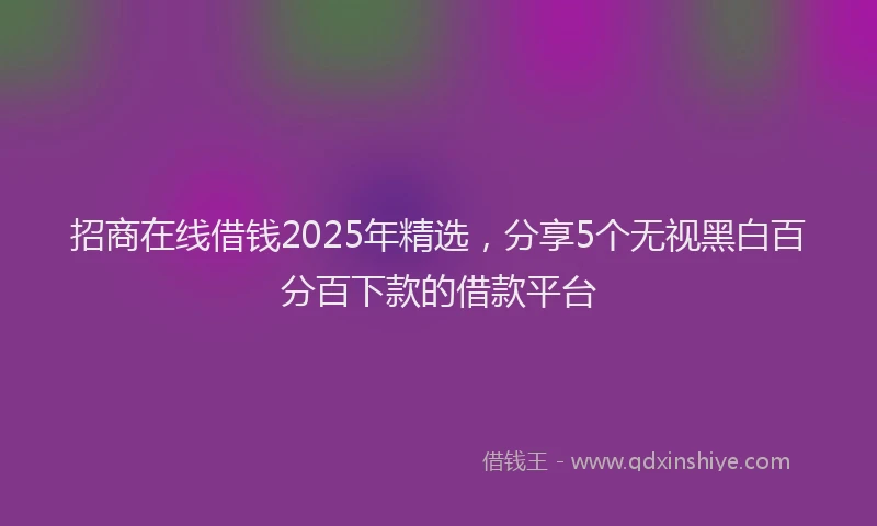 招商在线借钱2025年精选，分享5个无视黑白百分百下款的借款平台