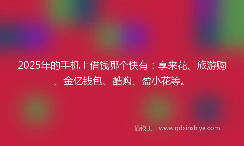 2025年的手机上借钱哪个快有：享来花、旅游购、金亿钱包、酷购、盈小花等。