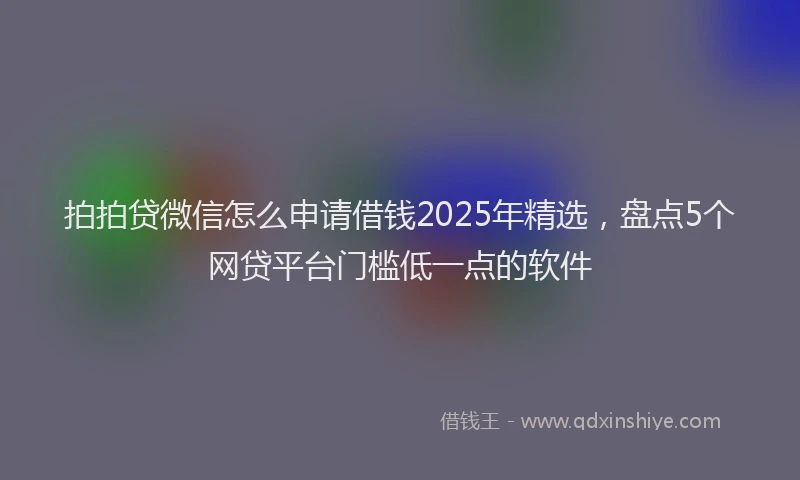 拍拍贷微信怎么申请借钱2025年精选，盘点5个网贷平台门槛低一点的软件