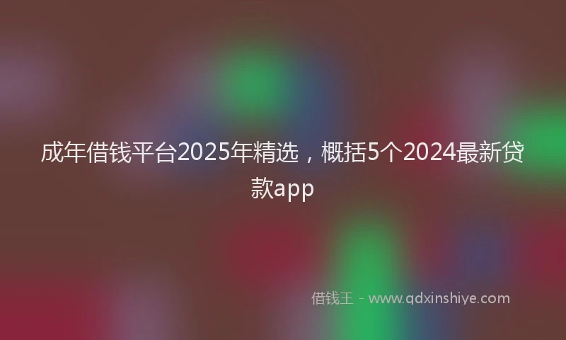 成年借钱平台2025年精选，概括5个2024最新贷款app