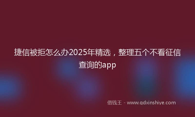 捷信被拒怎么办2025年精选,整理五个不看征信查询的app