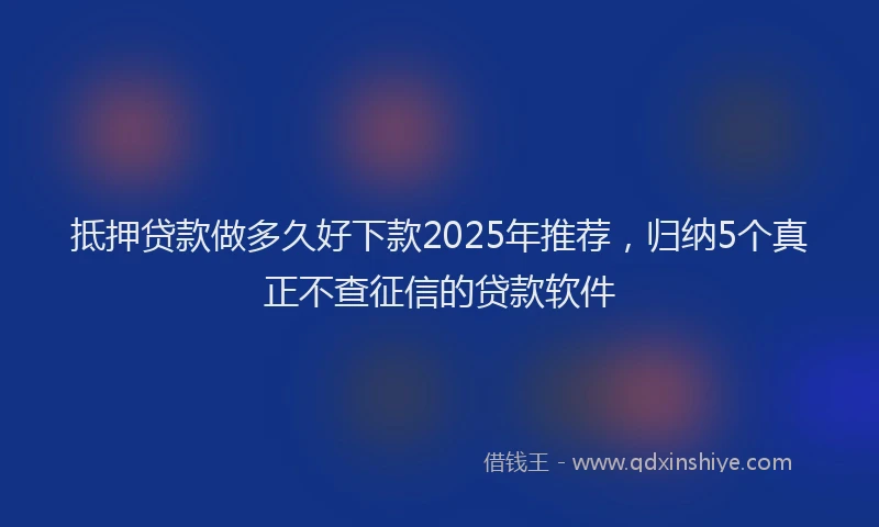抵押贷款做多久好下款2025年推荐，归纳5个真正不查征信的贷款软件
