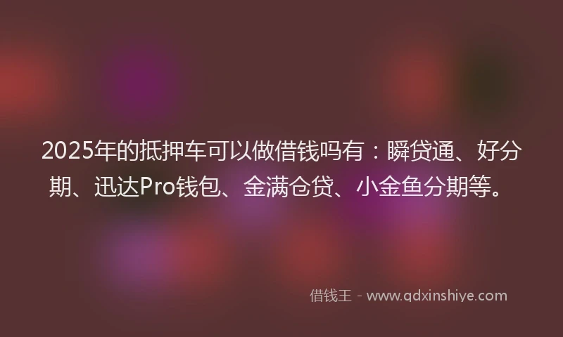 2025年的抵押车可以做借钱吗有：瞬贷通、好分期、迅达Pro钱包、金满仓贷、小金鱼分期等。