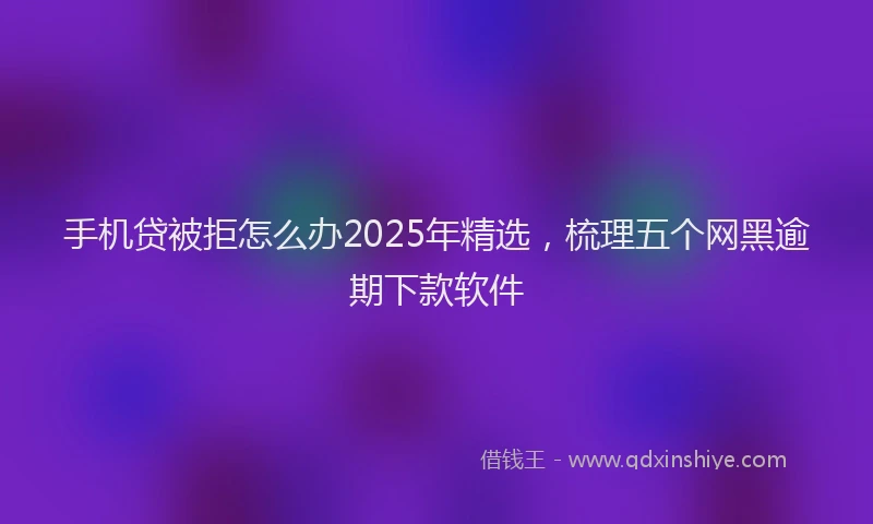 手机贷被拒怎么办2025年精选，梳理五个网黑逾期下款软件