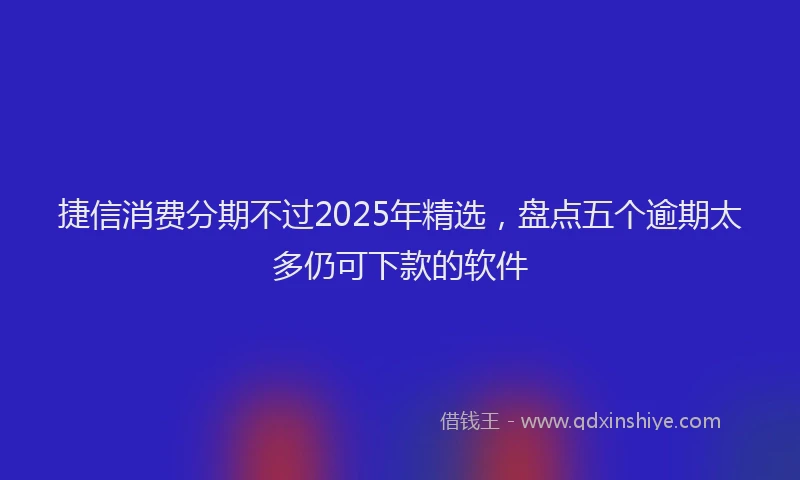 捷信消费分期不过2025年精选，盘点五个逾期太多仍可下款的软件