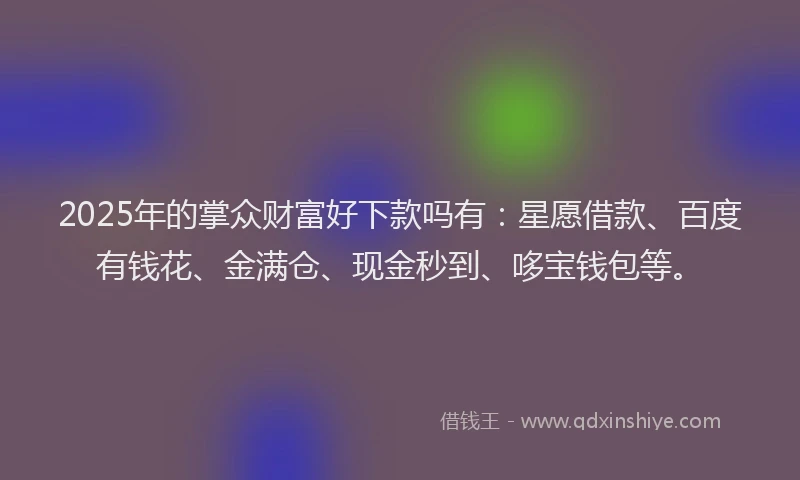 2025年的掌众财富好下款吗有：星愿借款、百度有钱花、金满仓、现金秒到、哆宝钱包等。