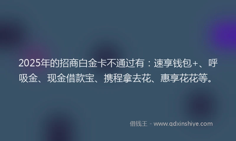 2025年的招商白金卡不通过有:速享钱包+、呼吸金、现金借款宝、携程拿去花、惠享花花等。