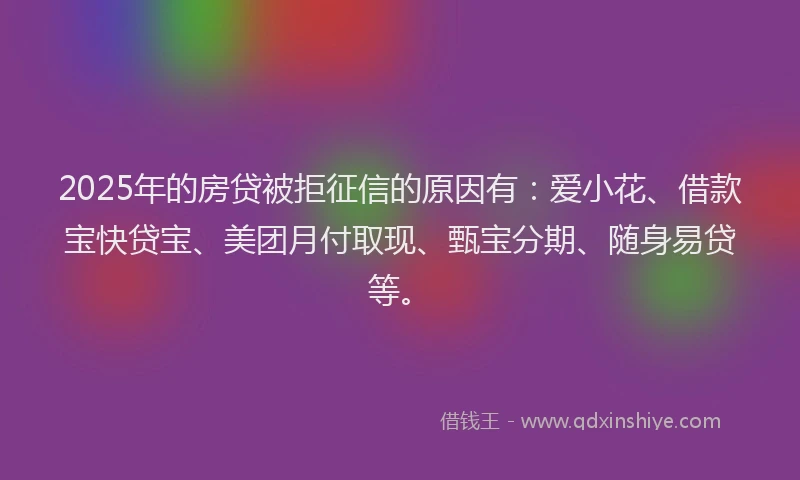 2025年的房贷被拒征信的原因有：爱小花、借款宝快贷宝、美团月付取现、甄宝分期、随身易贷等。