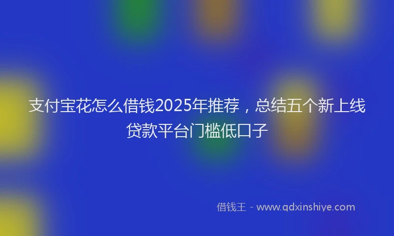 支付宝花怎么借钱2025年推荐，总结五个新上线贷款平台门槛低口子