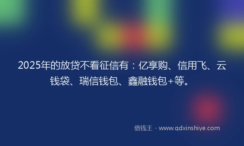 2025年的放贷不看征信有：亿享购、信用飞、云钱袋、瑞信钱包、鑫融钱包+等。