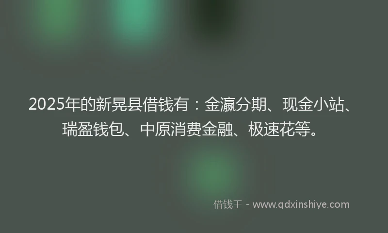 2025年的新晃县借钱有：金瀛分期、现金小站、瑞盈钱包、中原消费金融、极速花等。