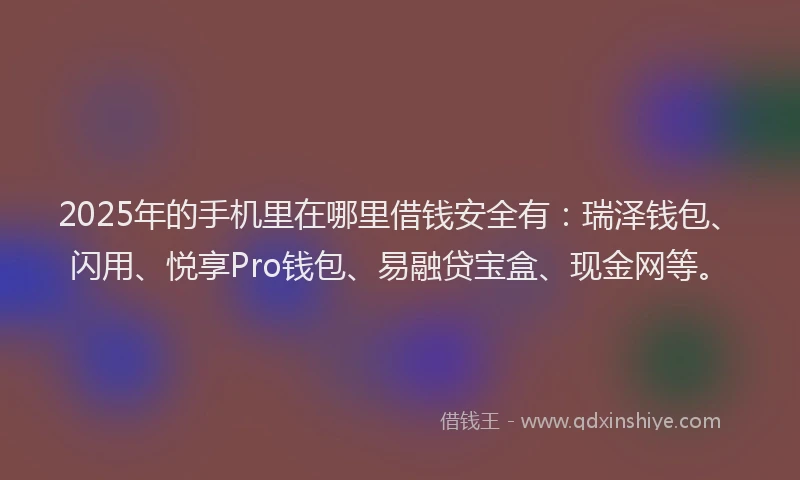 2025年的手机里在哪里借钱安全有：瑞泽钱包、闪用、悦享Pro钱包、易融贷宝盒、现金网等。