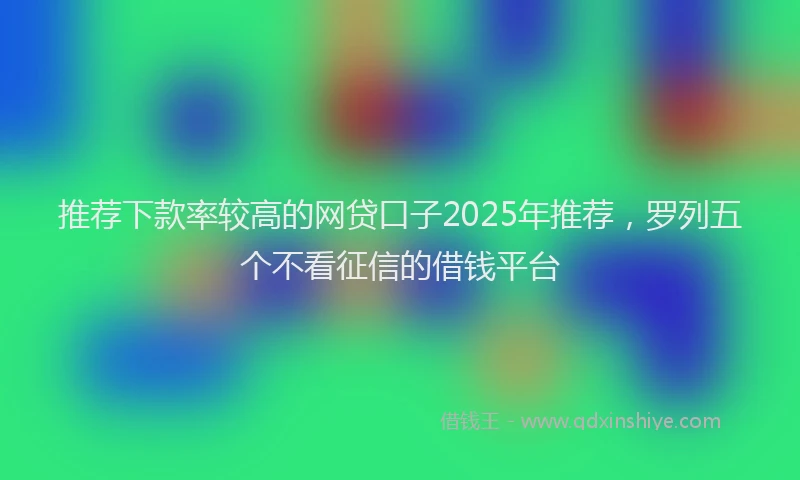 推荐下款率较高的网贷口子2025年推荐，罗列五个不看征信的借钱平台