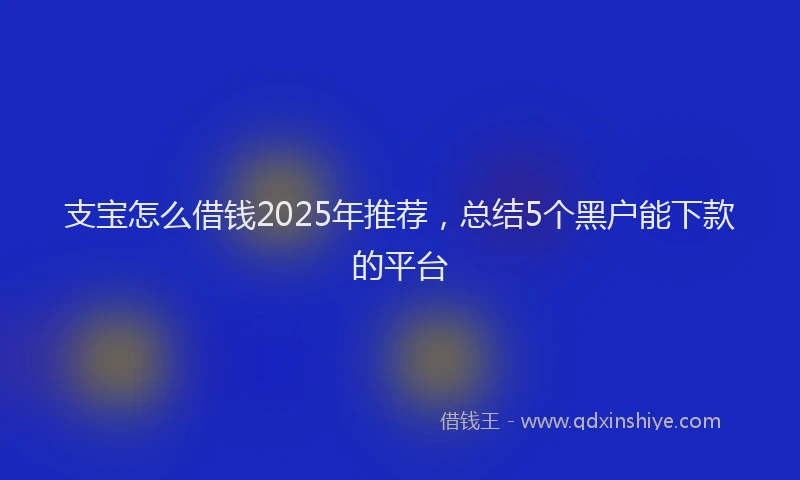 支宝怎么借钱2025年推荐，总结5个黑户能下款的平台