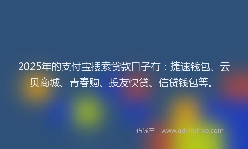 2025年的支付宝搜索贷款口子有：捷速钱包、云贝商城、青春购、投友快贷、信贷钱包等。