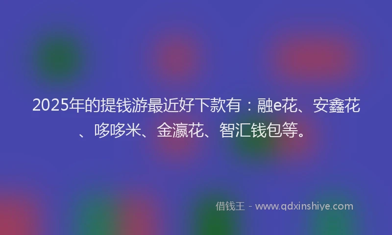 2025年的提钱游最近好下款有：融e花、安鑫花、哆哆米、金瀛花、智汇钱包等。