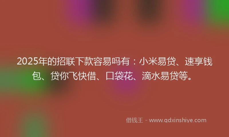 2025年的招联下款容易吗有：小米易贷、速享钱包、贷你飞快借、口袋花、滴水易贷等。
