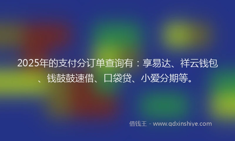 2025年的支付分订单查询有：享易达、祥云钱包、钱鼓鼓速借、口袋贷、小爱分期等。