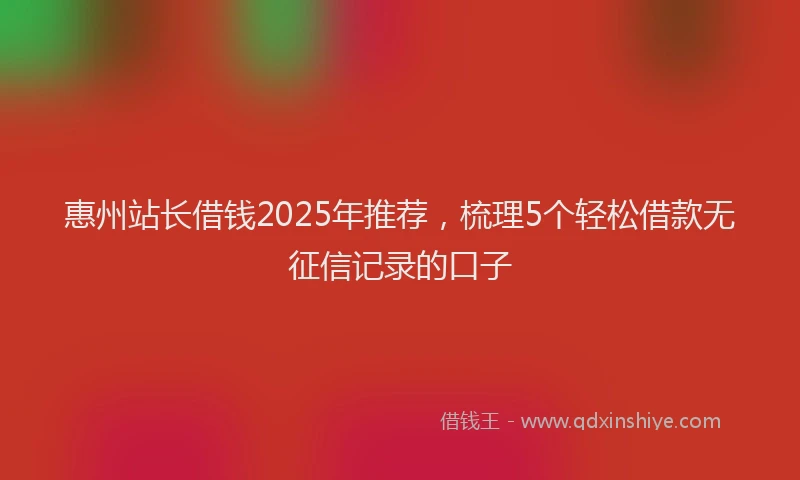 惠州站长借钱2025年推荐，梳理5个轻松借款无征信记录的口子