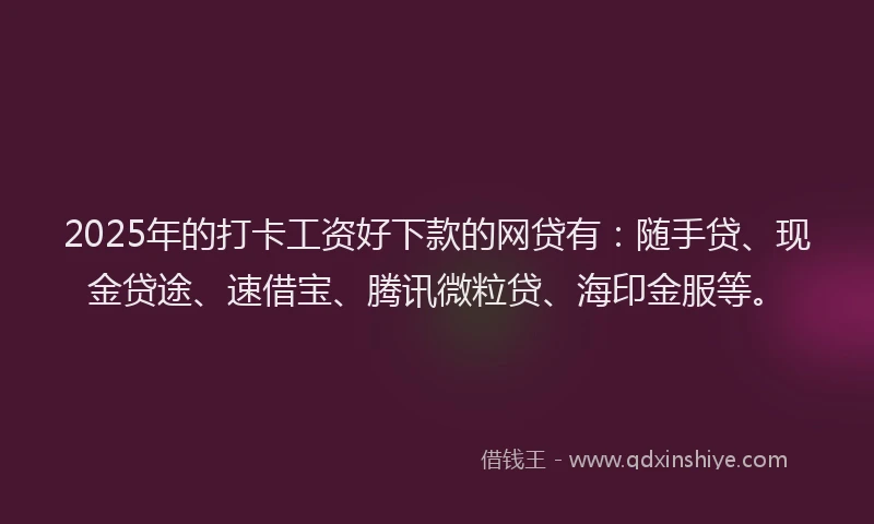 2025年的打卡工资好下款的网贷有：随手贷、现金贷途、速借宝、腾讯微粒贷、海印金服等。