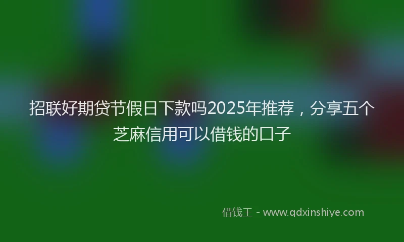 招联好期贷节假日下款吗2025年推荐，分享五个芝麻信用可以借钱的口子