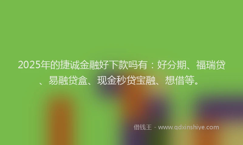 2025年的捷诚金融好下款吗有:好分期、福瑞贷、易融贷盒、现金秒贷宝融、想借等。