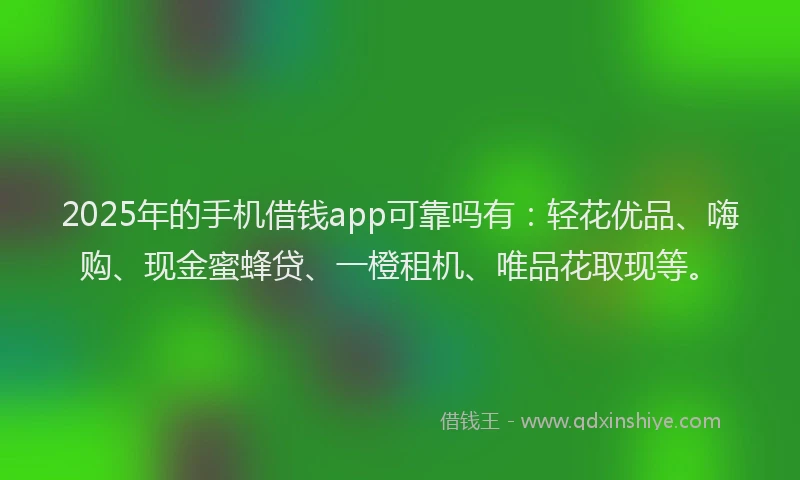 2025年的手机借钱app可靠吗有：轻花优品、嗨购、现金蜜蜂贷、一橙租机、唯品花取现等。