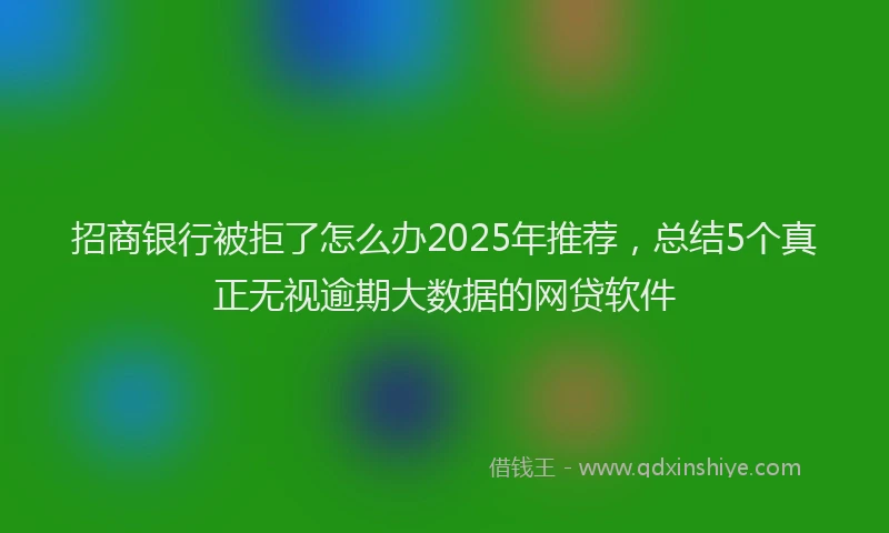 招商银行被拒了怎么办2025年推荐，总结5个真正无视逾期大数据的网贷软件