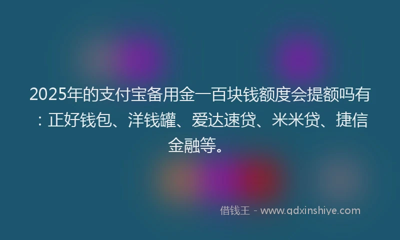 2025年的支付宝备用金一百块钱额度会提额吗有：正好钱包、洋钱罐、爱达速贷、米米贷、捷信金融等。