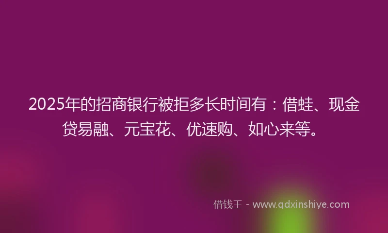 2025年的招商银行被拒多长时间有：借蛙、现金贷易融、元宝花、优速购、如心来等。