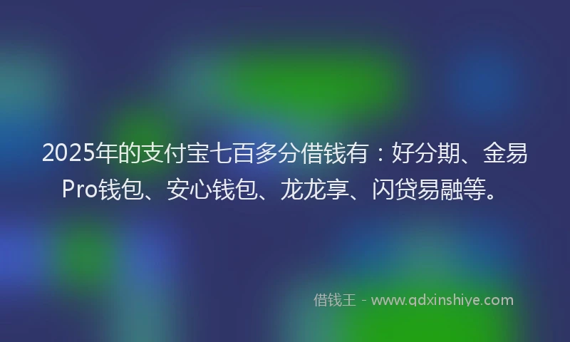 2025年的支付宝七百多分借钱有：好分期、金易Pro钱包、安心钱包、龙龙享、闪贷易融等。