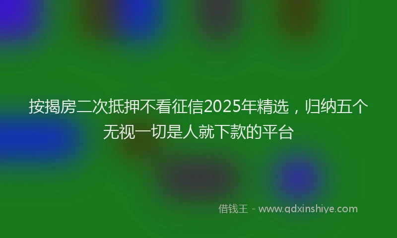 按揭房二次抵押不看征信2025年精选，归纳五个无视一切是人就下款的平台