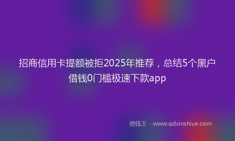 招商信用卡提额被拒2025年推荐，总结5个黑户借钱0门槛极速下款app