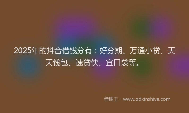 2025年的抖音借钱分有：好分期、万通小贷、天天钱包、速贷侠、宜口袋等。