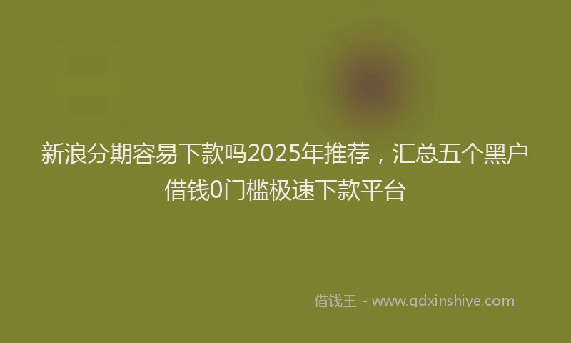 新浪分期容易下款吗2025年推荐，汇总五个黑户借钱0门槛极速下款平台