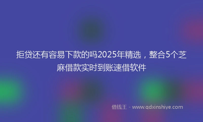 拒贷还有容易下款的吗2025年精选，整合5个芝麻借款实时到账速借软件