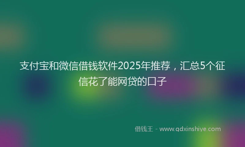 支付宝和微信借钱软件2025年推荐，汇总5个征信花了能网贷的口子