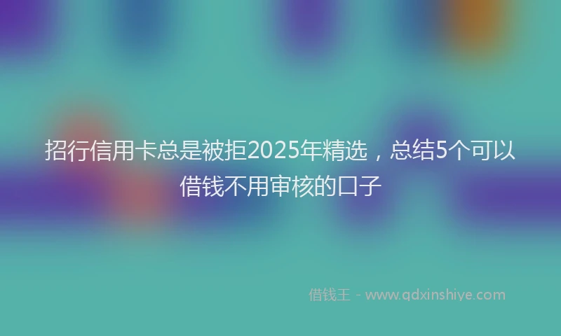 招行信用卡总是被拒2025年精选，总结5个可以借钱不用审核的口子