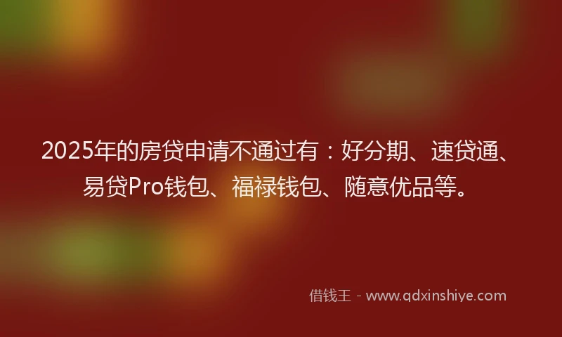 2025年的房贷申请不通过有：好分期、速贷通、易贷Pro钱包、福禄钱包、随意优品等。