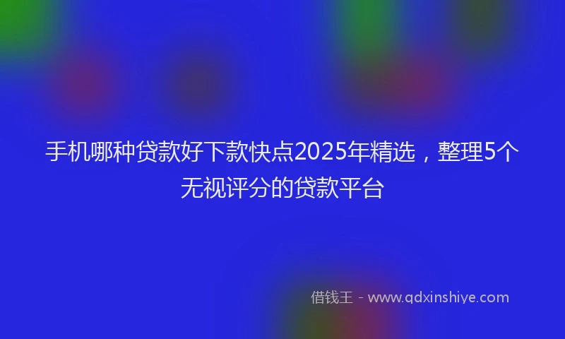 手机哪种贷款好下款快点2025年精选，整理5个无视评分的贷款平台